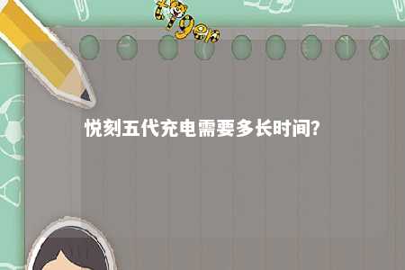 悦刻五代充电需要多长时间
？ 